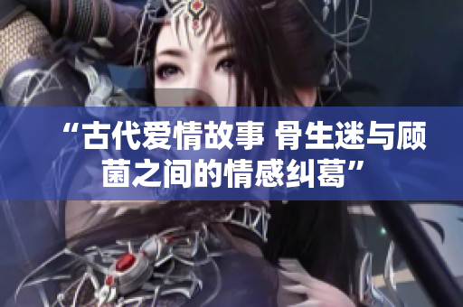 “古代爱情故事 骨生迷与顾菌之间的情感纠葛”