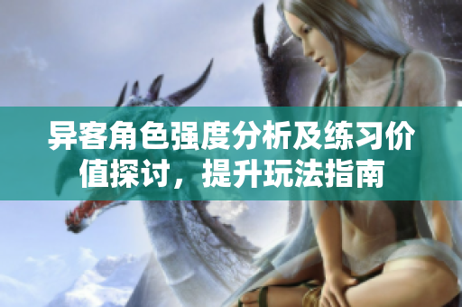 异客角色强度分析及练习价值探讨，提升玩法指南