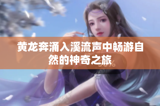 黄龙奔涌入溪流声中畅游自然的神奇之旅