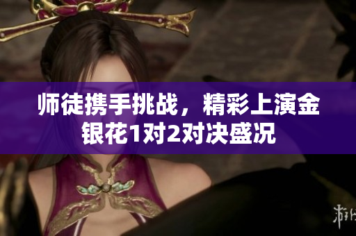 师徒携手挑战，精彩上演金银花1对2对决盛况