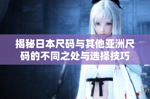 揭秘日本尺码与其他亚洲尺码的不同之处与选择技巧