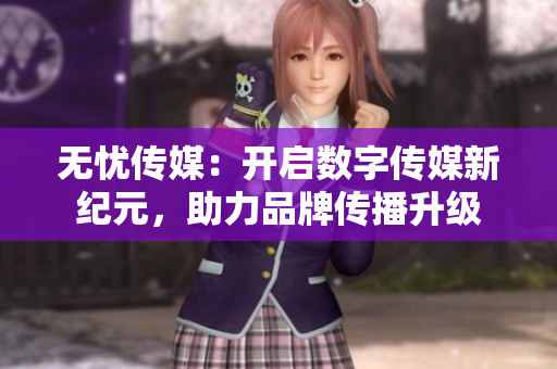 无忧传媒：开启数字传媒新纪元，助力品牌传播升级