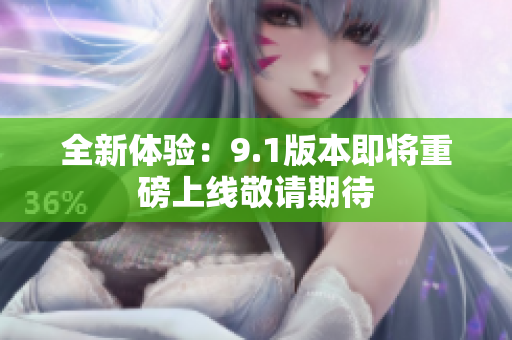 全新体验：9.1版本即将重磅上线敬请期待