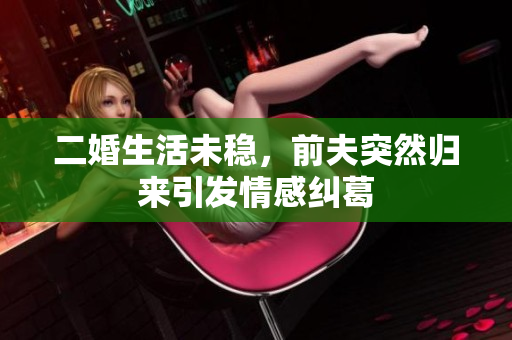 二婚生活未稳，前夫突然归来引发情感纠葛