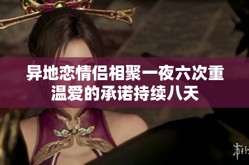 异地恋情侣相聚一夜六次重温爱的承诺持续八天