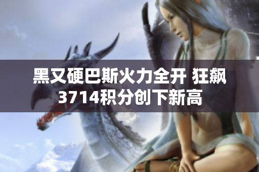 黑又硬巴斯火力全开 狂飙3714积分创下新高