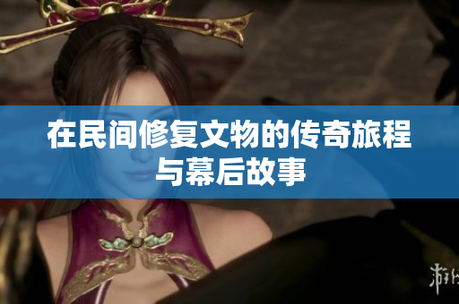 在民间修复文物的传奇旅程与幕后故事