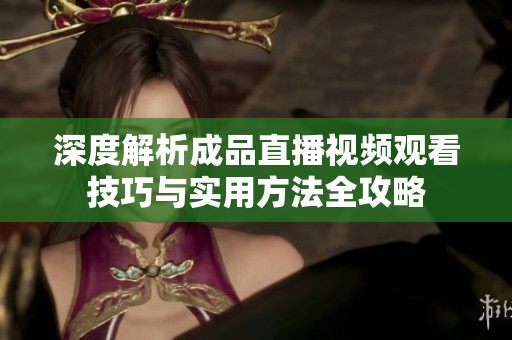 深度解析成品直播视频观看技巧与实用方法全攻略