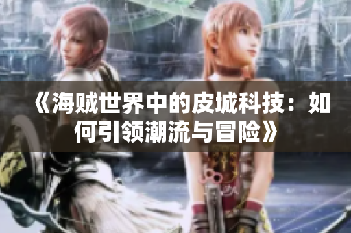 《海贼世界中的皮城科技：如何引领潮流与冒险》