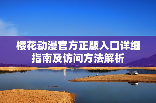 樱花动漫官方正版入口详细指南及访问方法解析