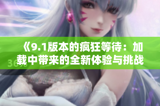 《9.1版本的疯狂等待：加载中带来的全新体验与挑战》