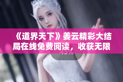 《道界天下》姜云精彩大结局在线免费阅读，收获无限惊喜与感动