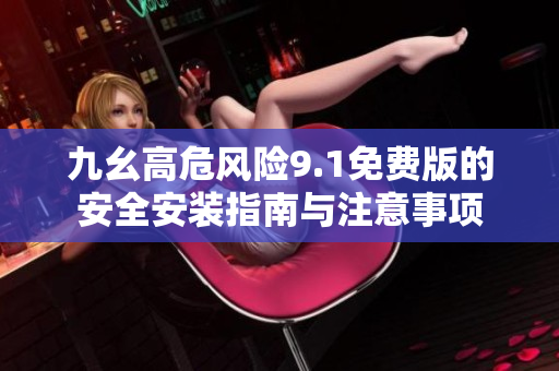 九幺高危风险9.1免费版的安全安装指南与注意事项