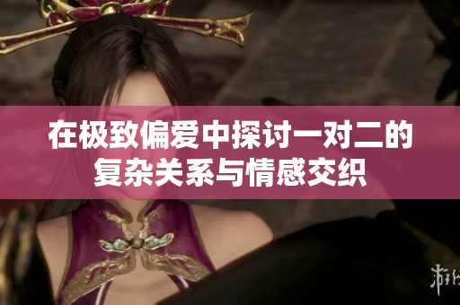 在极致偏爱中探讨一对二的复杂关系与情感交织
