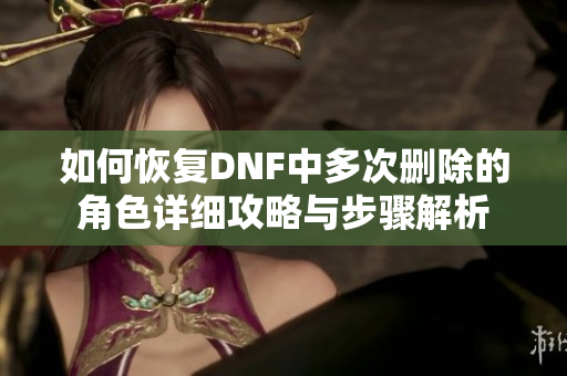 如何恢复DNF中多次删除的角色详细攻略与步骤解析