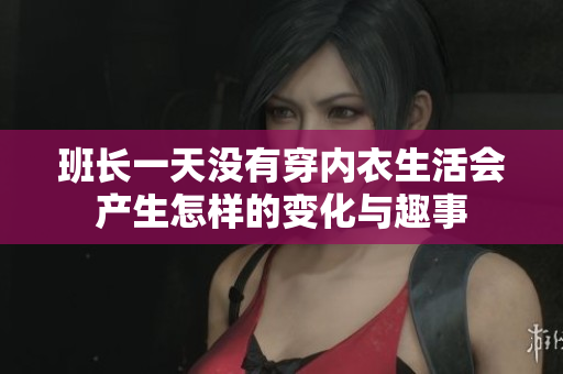 班长一天没有穿内衣生活会产生怎样的变化与趣事