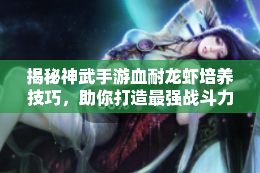 揭秘神武手游血耐龙虾培养技巧，助你打造最强战斗力！