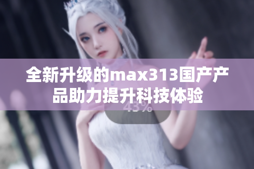 全新升级的max313国产产品助力提升科技体验