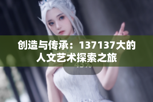 创造与传承：137137大的人文艺术探索之旅