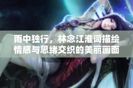 雨中独行，林念江淮词描绘情感与思绪交织的美丽画面