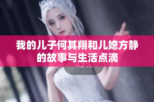 我的儿子何其翔和儿媳方静的故事与生活点滴