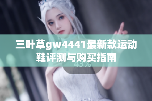 三叶草gw4441最新款运动鞋评测与购买指南