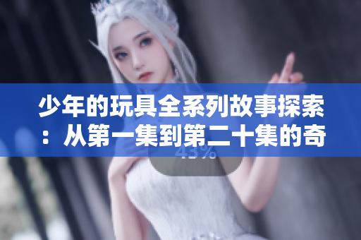 少年的玩具全系列故事探索：从第一集到第二十集的奇妙冒险