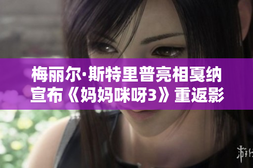 梅丽尔·斯特里普亮相戛纳宣布《妈妈咪呀3》重返影坛新篇章
