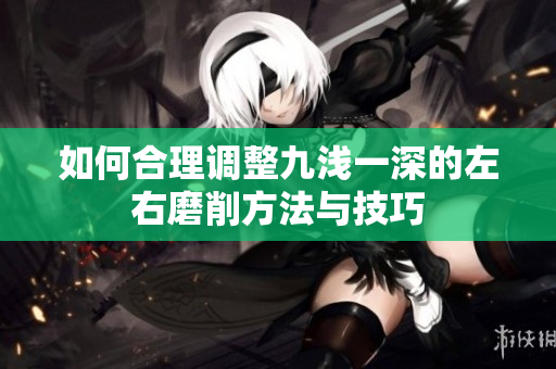如何合理调整九浅一深的左右磨削方法与技巧