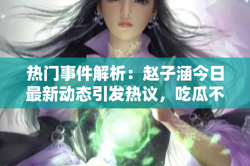 热门事件解析：赵子涵今日最新动态引发热议，吃瓜不止于此