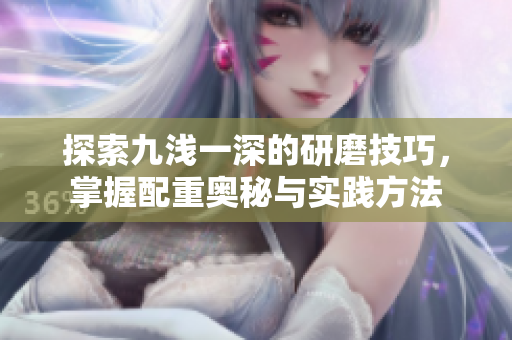 探索九浅一深的研磨技巧，掌握配重奥秘与实践方法