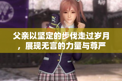 父亲以坚定的步伐走过岁月，展现无言的力量与尊严