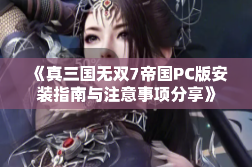 《真三国无双7帝国PC版安装指南与注意事项分享》