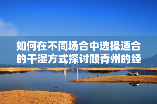 如何在不同场合中选择适合的干湿方式探讨顾青州的经验