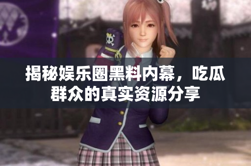 揭秘娱乐圈黑料内幕，吃瓜群众的真实资源分享