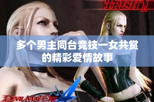 多个男主同台竞技一女共赏的精彩爱情故事