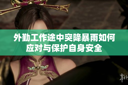 外勤工作途中突降暴雨如何应对与保护自身安全