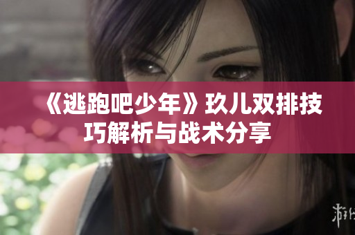 《逃跑吧少年》玖儿双排技巧解析与战术分享