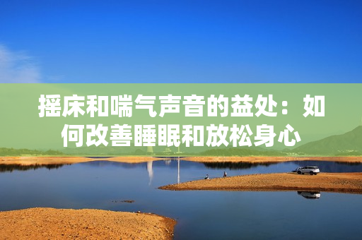 摇床和喘气声音的益处：如何改善睡眠和放松身心