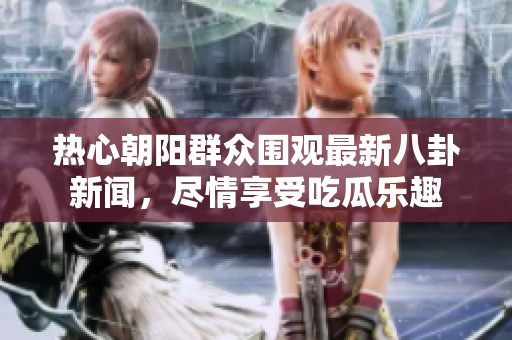 热心朝阳群众围观最新八卦新闻，尽情享受吃瓜乐趣