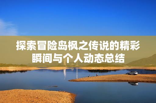 探索冒险岛枫之传说的精彩瞬间与个人动态总结