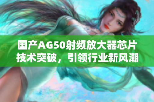 国产AG50射频放大器芯片技术突破，引领行业新风潮