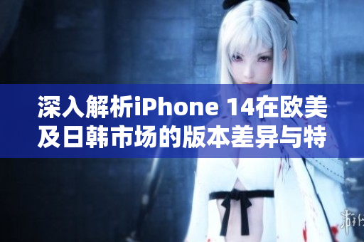 深入解析iPhone 14在欧美及日韩市场的版本差异与特点