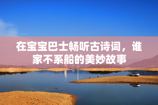 在宝宝巴士畅听古诗词，谁家不系船的美妙故事