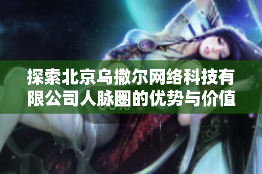探索北京乌撒尔网络科技有限公司人脉圈的优势与价值分析