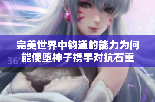 完美世界中钧道的能力为何能使堕神子携手对抗石重