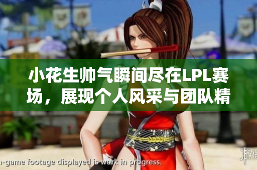 小花生帅气瞬间尽在LPL赛场，展现个人风采与团队精神