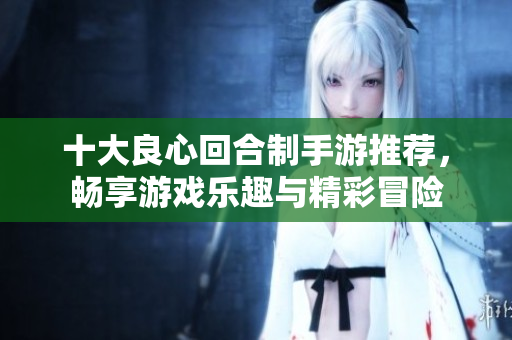 十大良心回合制手游推荐，畅享游戏乐趣与精彩冒险