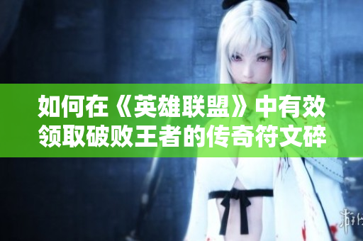 如何在《英雄联盟》中有效领取破败王者的传奇符文碎片