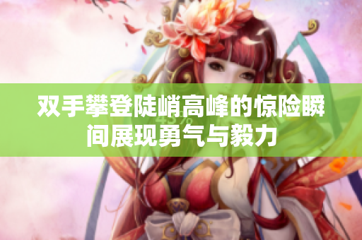 双手攀登陡峭高峰的惊险瞬间展现勇气与毅力